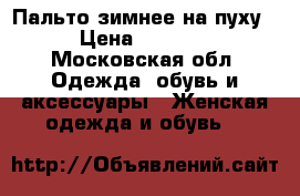 Пальто зимнее на пуху › Цена ­ 7 000 - Московская обл. Одежда, обувь и аксессуары » Женская одежда и обувь   